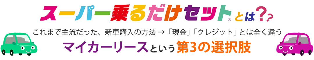 スーパー乗るだけセットとは、これまで主流だった、新車購入の方法「現金」「クレジット」とは全く違う「マイカーリース」という第3の選択肢。